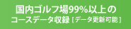 国内ゴルフ場99％以上の
コースデータ収録[データ更新可能]