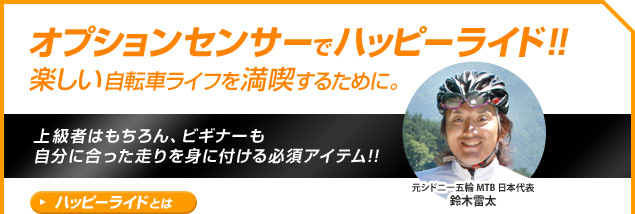 オプションセンサーでハッピーライド！！楽しい自転車ライフを満喫するために。上級者はもちろん、ビギナーも
自分に合った走りを身に付ける必須アイテム!!