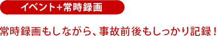 イベント+常時録画:常時録画もしながら、事故前後もしっかり記録