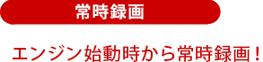 常時録画:エンジン始動時から常時録画!