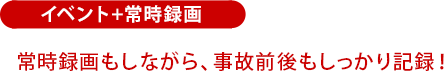 イベント+常時録画:常時録画もしながら、事故前後もしっかり記録