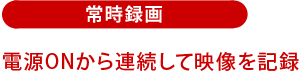 常時録画:電源ONから連続して映像を記録
