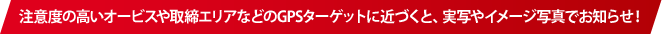 注意度の高いオービスや取締エリアなどのGPSターゲットに近づくと、実写やイメージ写真でお知らせ!