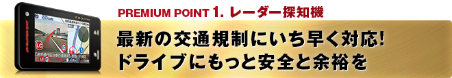 PREMIUM POINT 1 レーダー探知機 最新の交通規制にいち早く対応!ドライブにもっと安全と余裕を